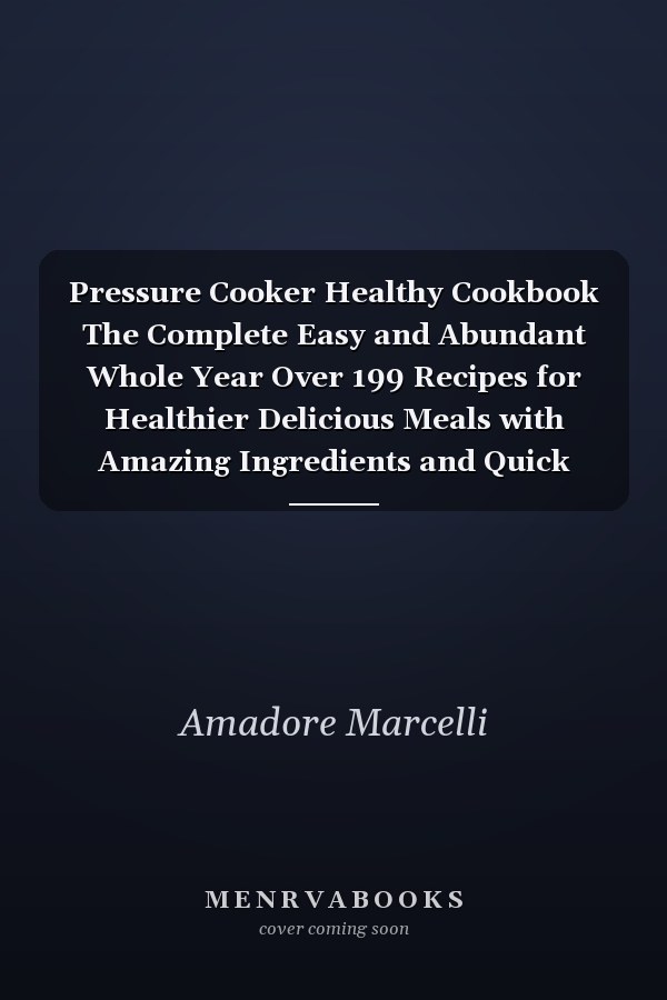 Pressure Cooker Healthy Cookbook The Complete Easy and Abundant Whole Year Over 199 Recipes for Healthier Delicious Meals with Amazing Ingredients and Quick Instructions