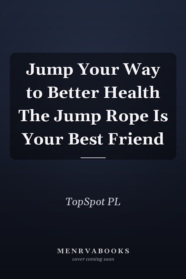 Jump Your Way to Better Health The Jump Rope Is Your Best Friend