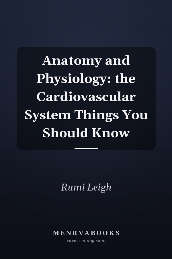 Anatomy and Physiology: the Cardiovascular System Things You Should Know