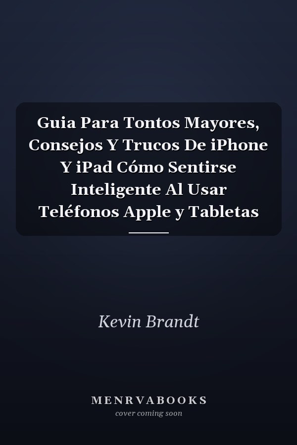 Guia Para Tontos Mayores, Consejos Y Trucos De iPhone Y iPad Cómo Sentirse Inteligente Al Usar Teléfonos Apple y Tabletas