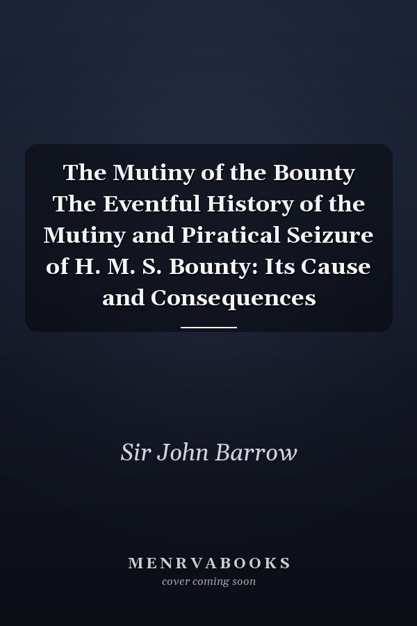 The Mutiny of the Bounty The Eventful History of the Mutiny and Piratical Seizure of H. M. S. Bounty: Its Cause and Consequences