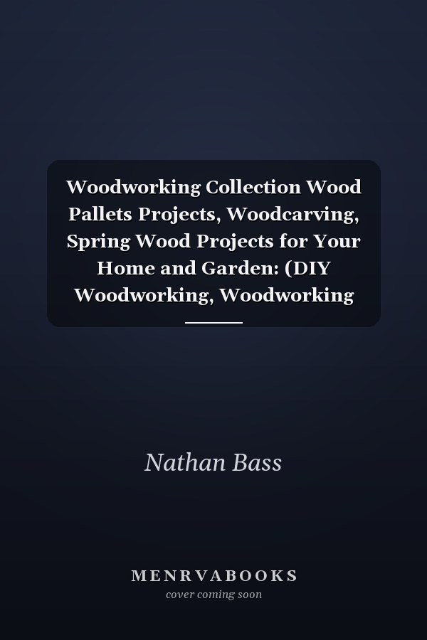 Woodworking Collection Wood Pallets Projects, Woodcarving, Spring Wood Projects for Your Home and Garden: (DIY Woodworking, Woodworking Books)
