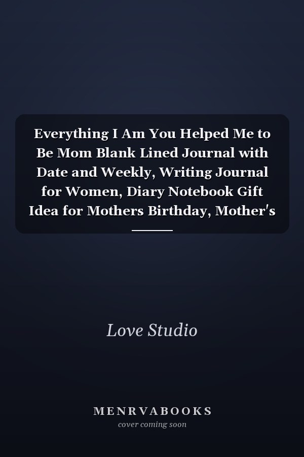 Everything I Am You Helped Me to Be Mom Blank Lined Journal with Date and Weekly, Writing Journal for Women, Diary Notebook Gift Idea for Mothers Birthday, Mother's Day, Christmas Or Holidays from Son, Daughter Or Wife, Husband, 6 X 9, 110 Pages (Lined Journal Gift for Mothers) (Volume 2)