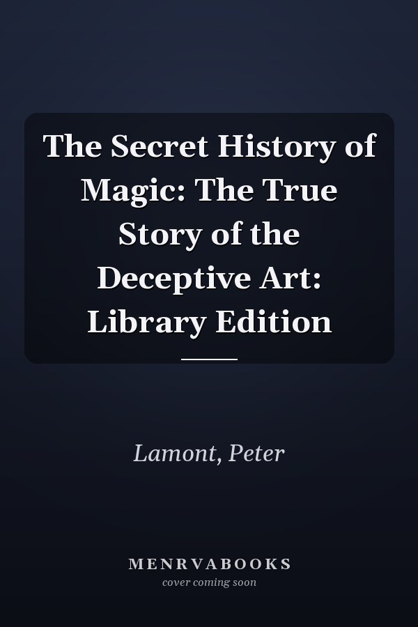 The Secret History of Magic: The True Story of the Deceptive Art: Library Edition