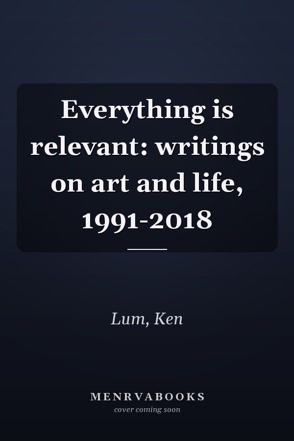 Everything is relevant: writings on art and life, 1991-2018