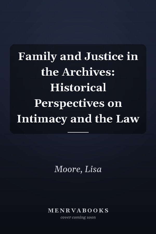 Family and Justice in the Archives: Historical Perspectives on Intimacy and the Law