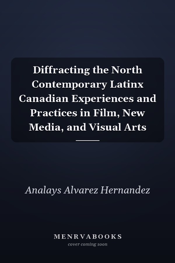 Diffracting the North Contemporary Latinx Canadian Experiences and Practices in Film, New Media, and Visual Arts
