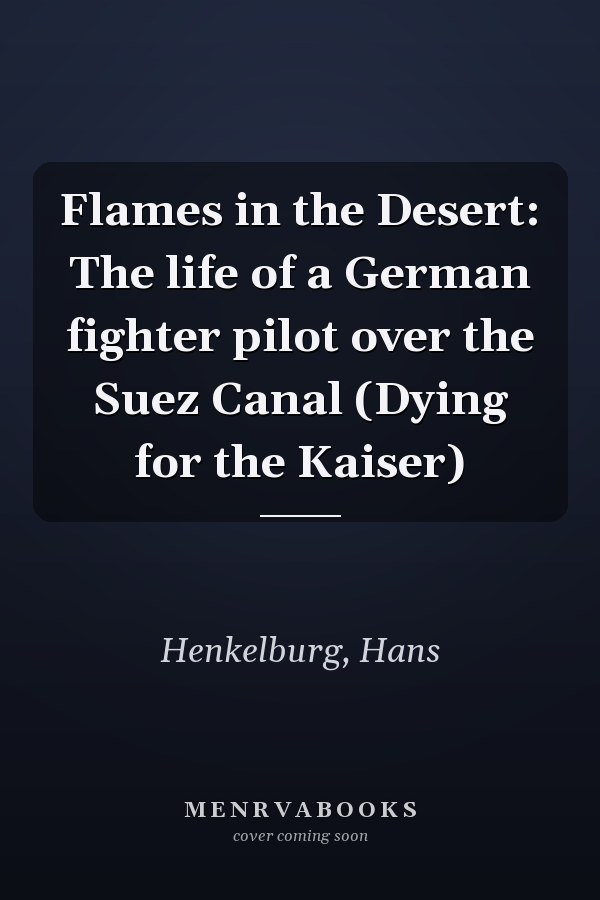 Flames in the Desert: The life of a German fighter pilot over the Suez Canal (Dying for the Kaiser)