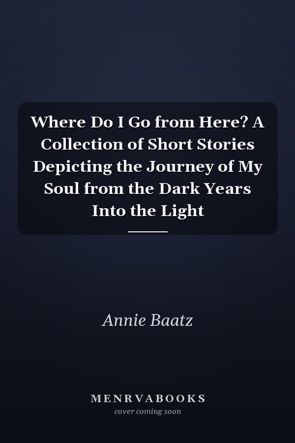 Where Do I Go from Here? A Collection of Short Stories Depicting the Journey of My Soul from the Dark Years Into the Light