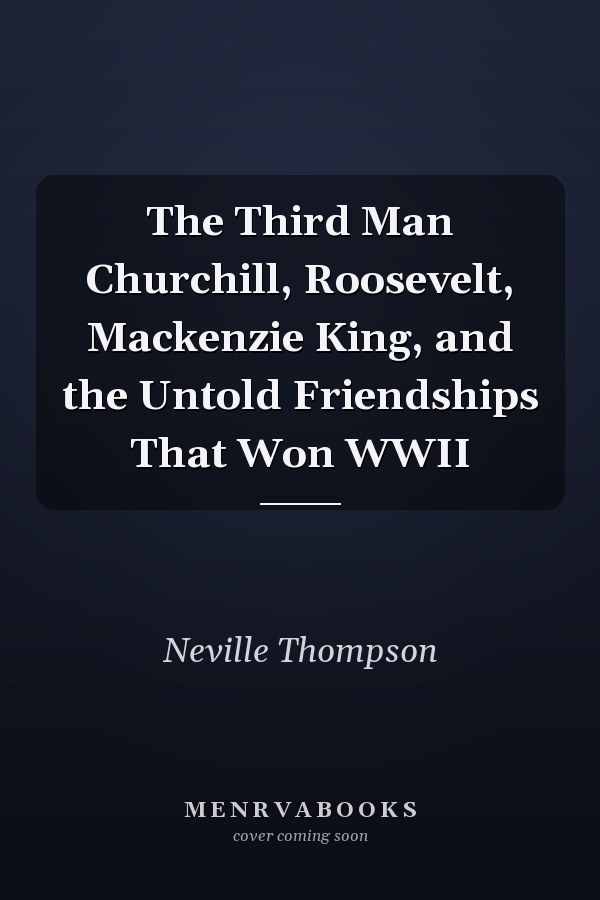 The Third Man Churchill, Roosevelt, Mackenzie King, and the Untold Friendships That Won WWII