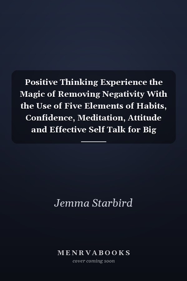 Positive Thinking Experience the Magic of Removing Negativity With the Use of Five Elements of Habits, Confidence, Meditation, Attitude and Effective Self Talk for Big Success