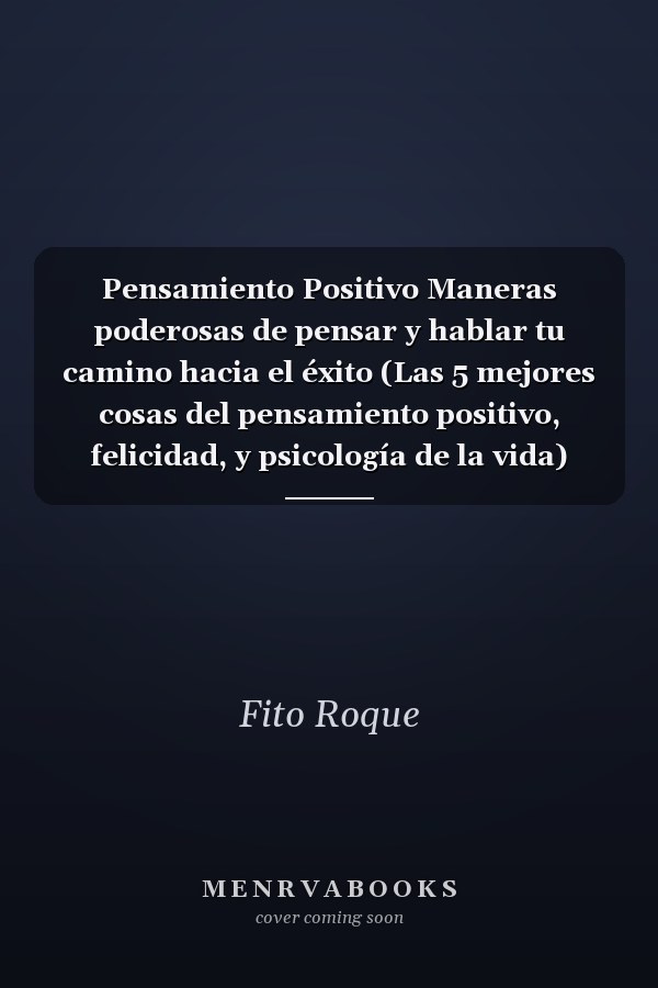 Pensamiento Positivo Maneras poderosas de pensar y hablar tu camino hacia el éxito (Las 5 mejores cosas del pensamiento positivo, felicidad, y psicología de la vida)