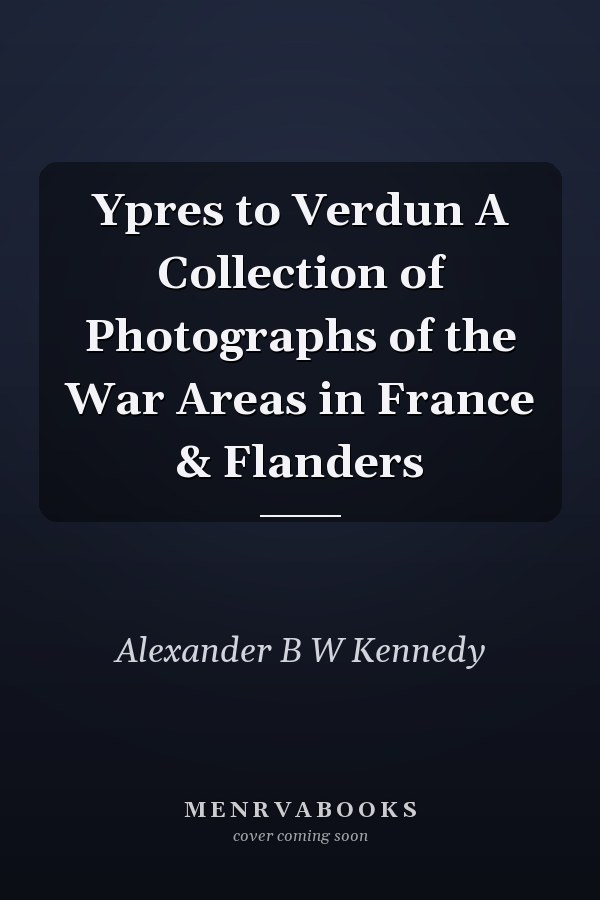 Ypres to Verdun A Collection of Photographs of the War Areas in France & Flanders