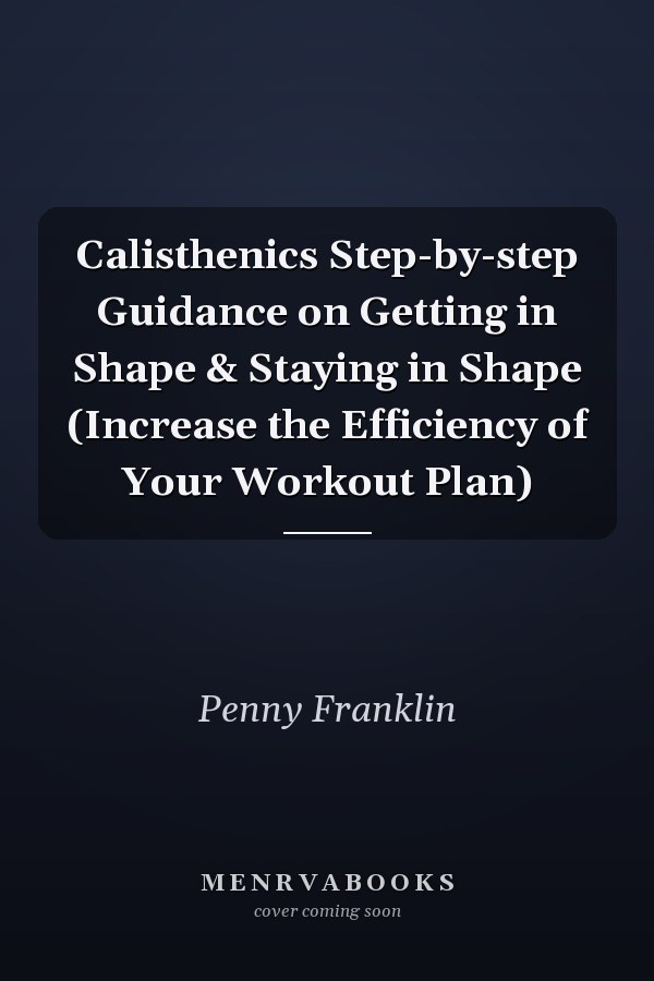 Calisthenics Step-by-step Guidance on Getting in Shape & Staying in Shape (Increase the Efficiency of Your Workout Plan)