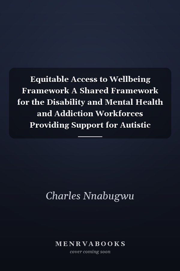 Equitable Access to Wellbeing Framework A Shared Framework for the Disability and Mental Health and Addiction Workforces Providing Support for Autistic People and People with Learning Disability who Experience Mental Distress and Addiction