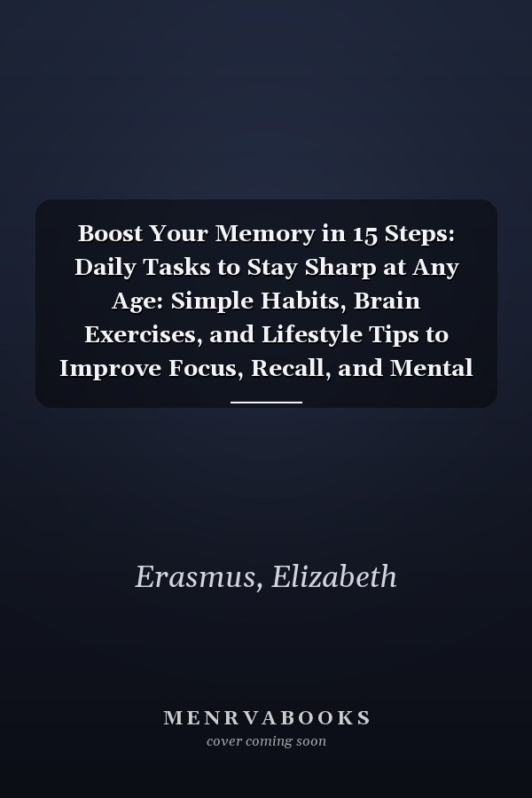 Boost Your Memory in 15 Steps: Daily Tasks to Stay Sharp at Any Age: Simple Habits, Brain Exercises, and Lifestyle Tips to Improve Focus, Recall, and Mental Clarity