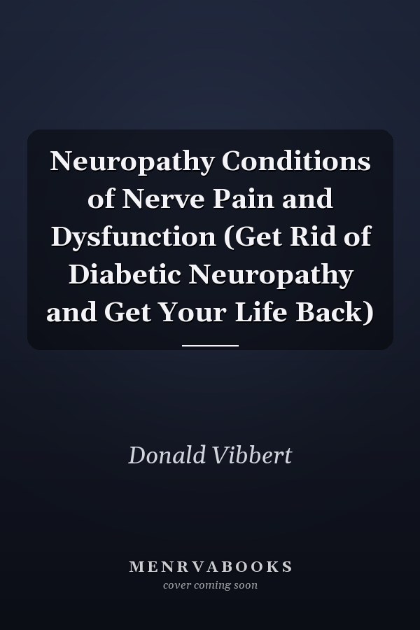 Neuropathy Conditions of Nerve Pain and Dysfunction (Get Rid of Diabetic Neuropathy and Get Your Life Back)