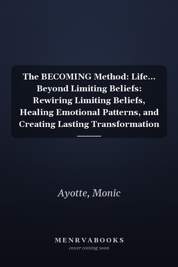 The BECOMING Method: Life... Beyond Limiting Beliefs: Rewiring Limiting Beliefs, Healing Emotional Patterns, and Creating Lasting Transformation
