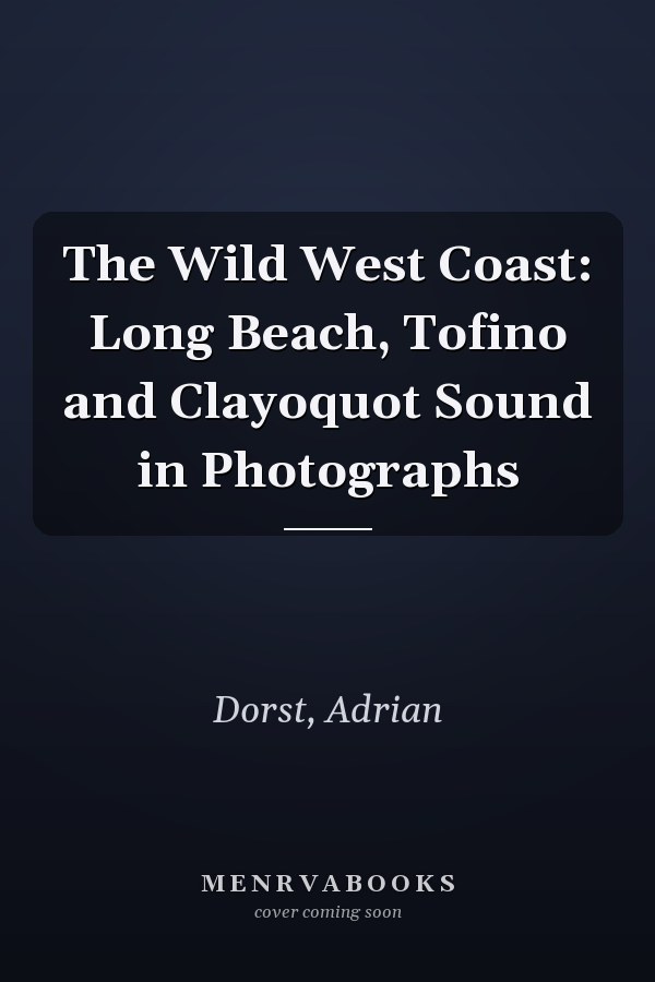 The Wild West Coast: Long Beach, Tofino and Clayoquot Sound in Photographs