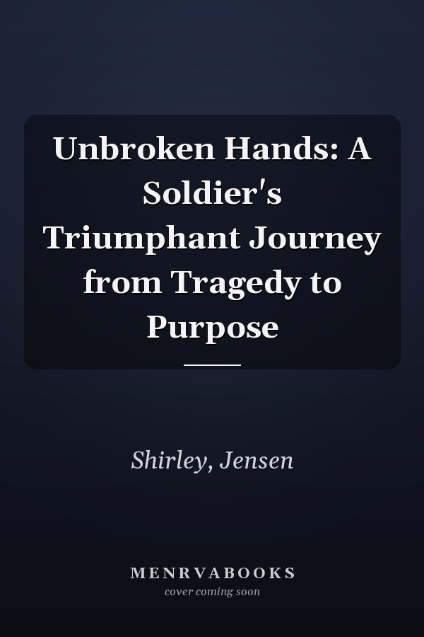 Unbroken Hands: A Soldier's Triumphant Journey from Tragedy to Purpose