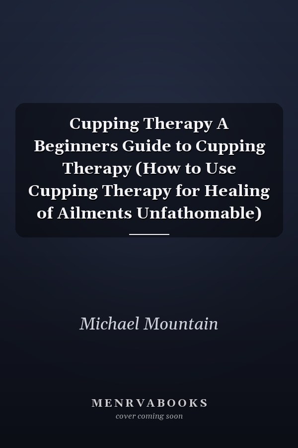Cupping Therapy A Beginners Guide to Cupping Therapy (How to Use Cupping Therapy for Healing of Ailments Unfathomable)