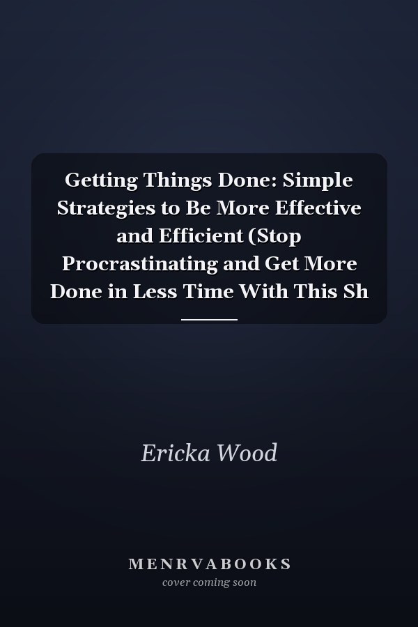 Getting Things Done: Simple Strategies to Be More Effective and Efficient (Stop Procrastinating and Get More Done in Less Time With This Sh