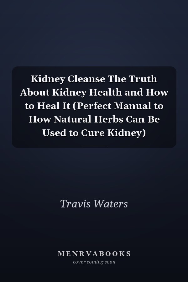 Kidney Cleanse The Truth About Kidney Health and How to Heal It (Perfect Manual to How Natural Herbs Can Be Used to Cure Kidney)