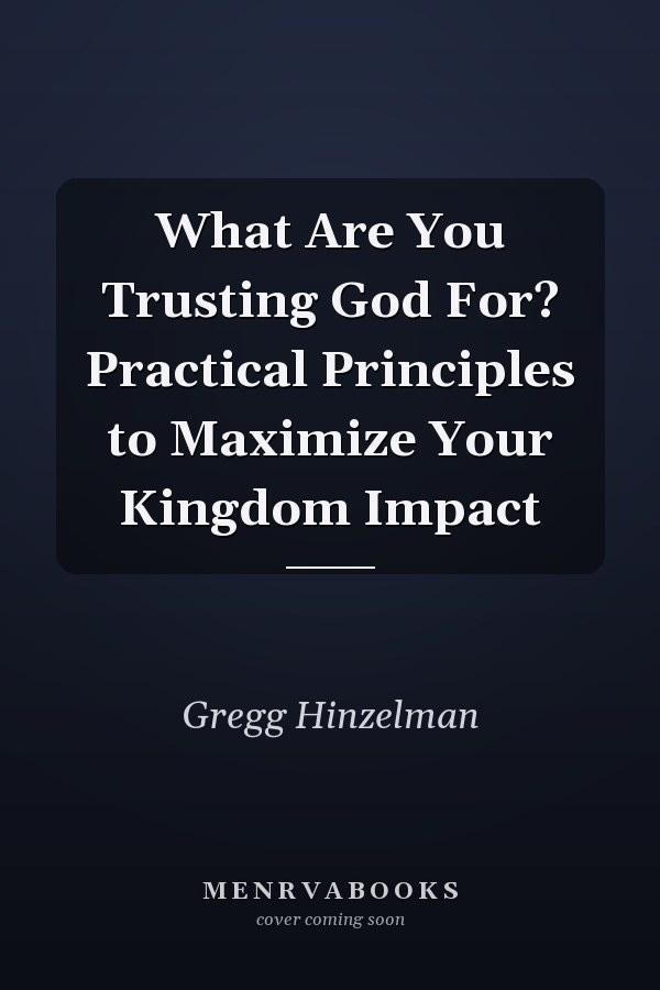 What Are You Trusting God For? Practical Principles to Maximize Your Kingdom Impact