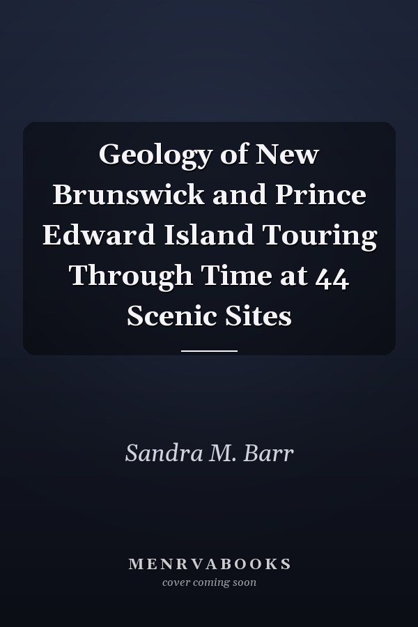 Geology of New Brunswick and Prince Edward Island Touring Through Time at 44 Scenic Sites