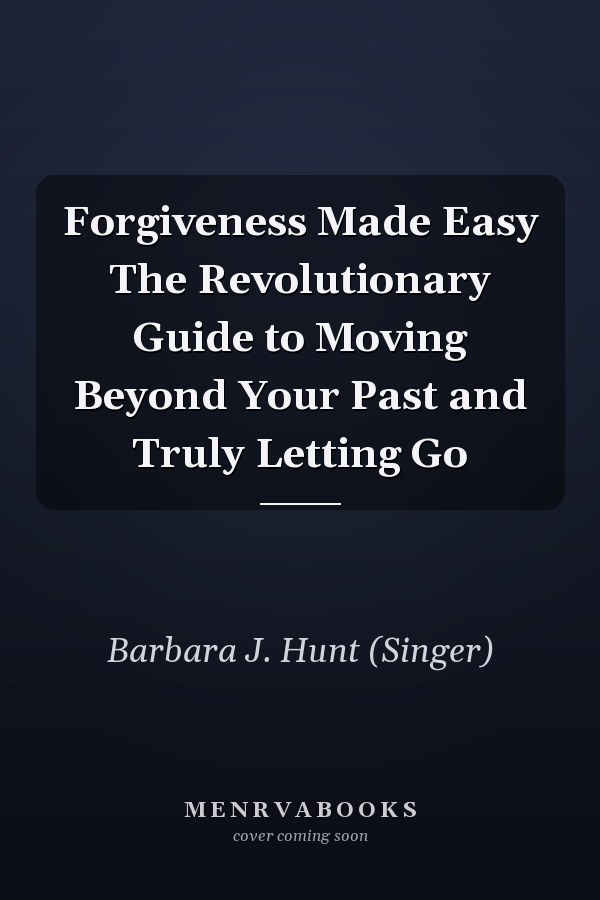 Forgiveness Made Easy The Revolutionary Guide to Moving Beyond Your Past and Truly Letting Go