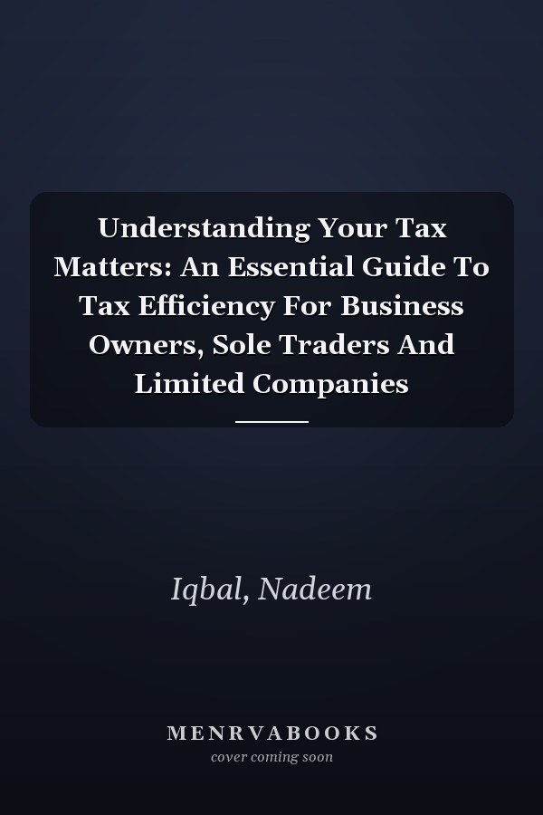 Understanding Your Tax Matters: An Essential Guide To Tax Efficiency For Business Owners, Sole Traders And Limited Companies