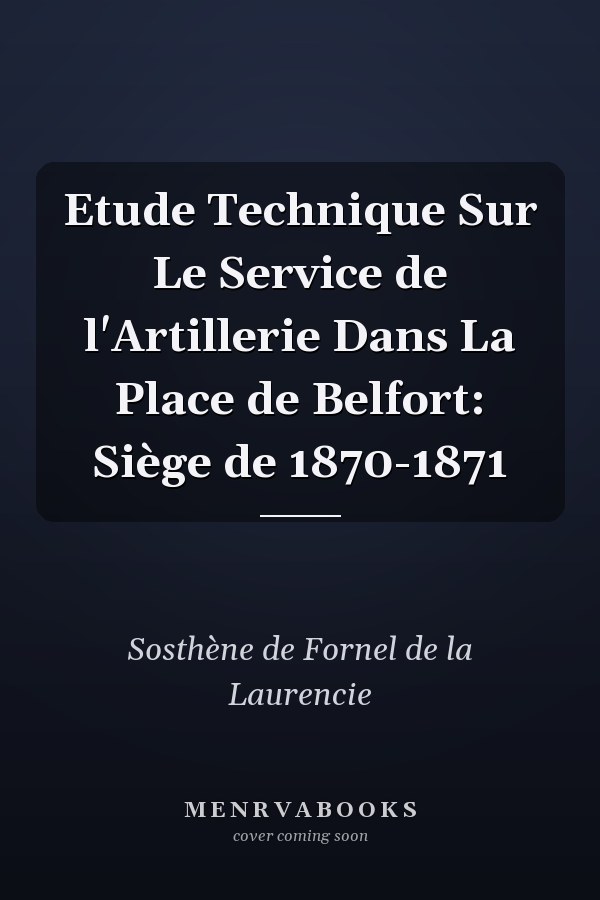 Etude Technique Sur Le Service de l'Artillerie Dans La Place de Belfort: Siège de 1870-1871