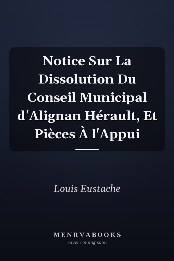 Notice Sur La Dissolution Du Conseil Municipal d'Alignan Hérault, Et Pièces À l'Appui