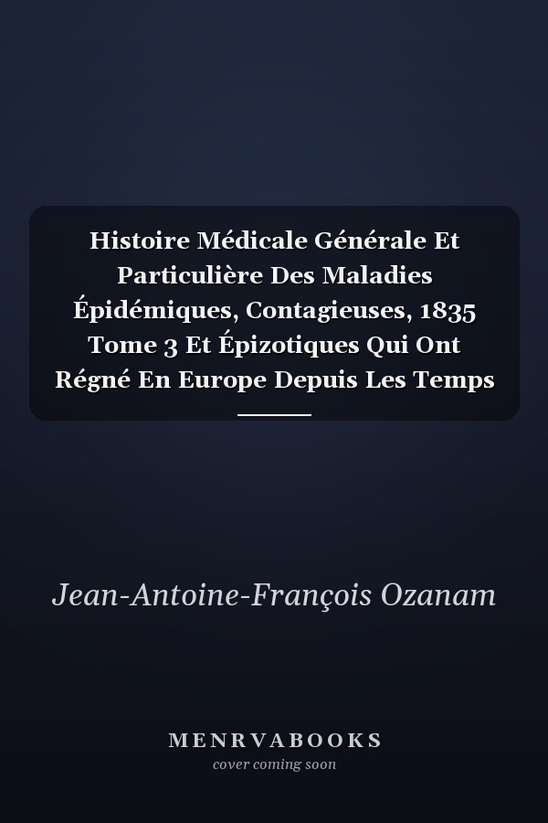 Histoire Médicale Générale Et Particulière Des Maladies Épidémiques, Contagieuses, 1835 Tome 3 Et Épizotiques Qui Ont Régné En Europe Depuis Les Temps Les Plus Reculés, Jusqu'à Nos Jours. 1835