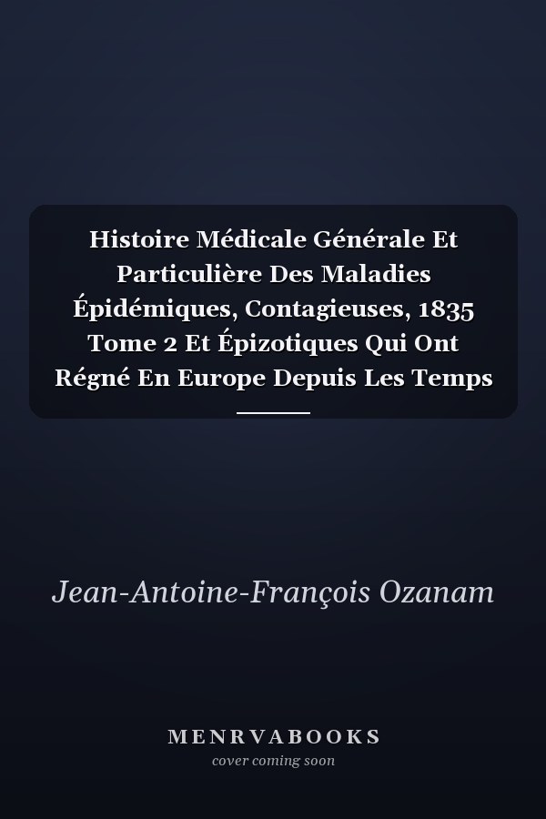 Histoire Médicale Générale Et Particulière Des Maladies Épidémiques, Contagieuses, 1835 Tome 2 Et Épizotiques Qui Ont Régné En Europe Depuis Les Temps Les Plus Reculés, Jusqu'à Nos Jours. 1835