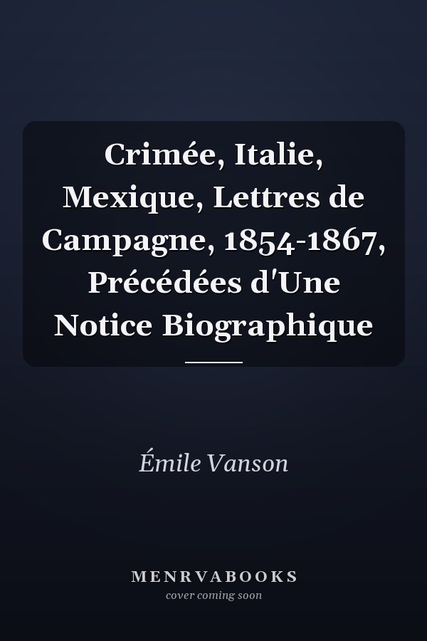 Crimée, Italie, Mexique, Lettres de Campagne, 1854-1867, Précédées d'Une Notice Biographique