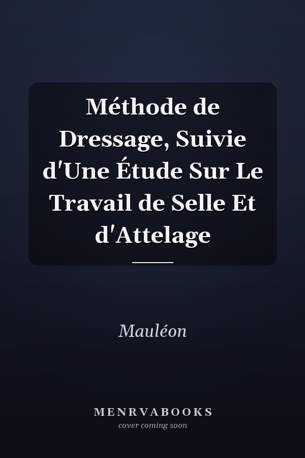 Méthode de Dressage, Suivie d'Une Étude Sur Le Travail de Selle Et d'Attelage