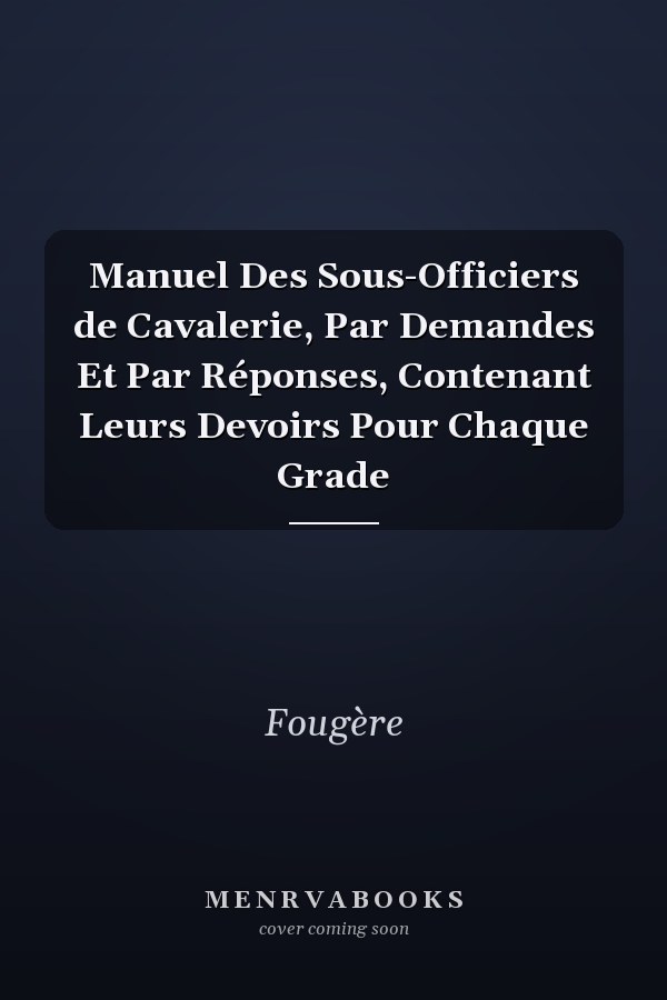 Manuel Des Sous-Officiers de Cavalerie, Par Demandes Et Par Réponses, Contenant Leurs Devoirs Pour Chaque Grade