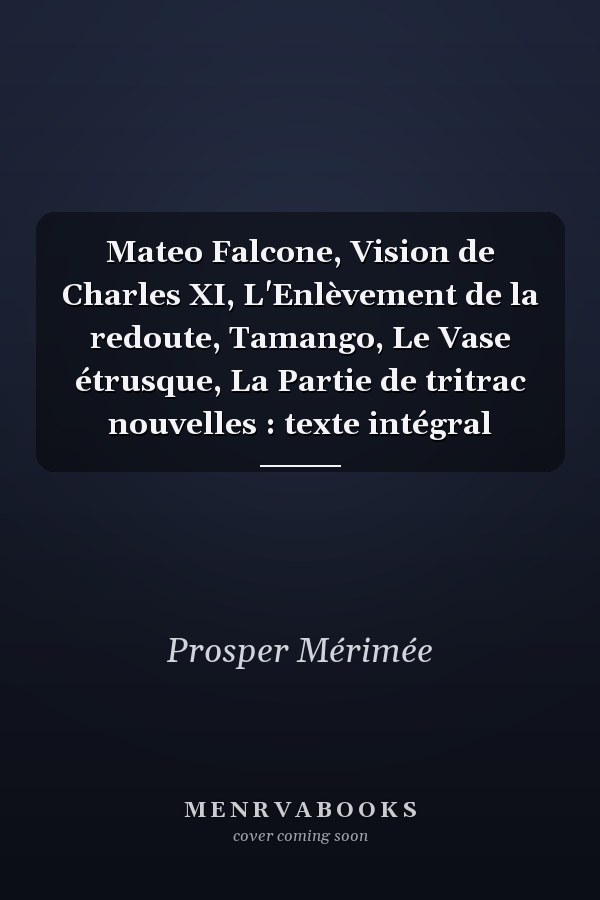 Mateo Falcone, Vision de Charles XI, L'Enlèvement de la redoute, Tamango, Le Vase étrusque, La Partie de tritrac nouvelles : texte intégral