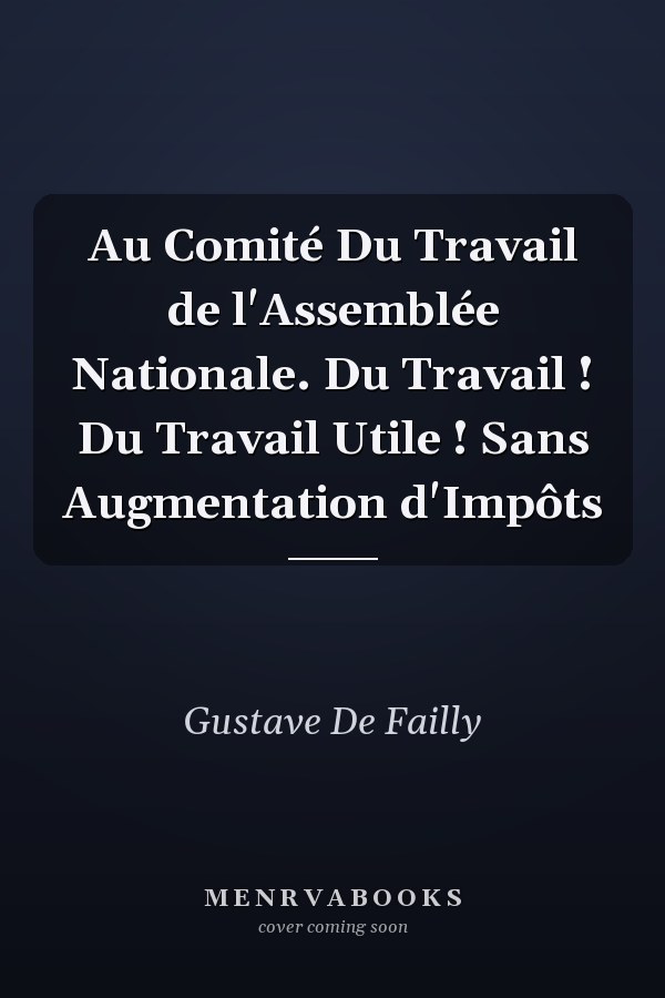 Au Comité Du Travail de l'Assemblée Nationale. Du Travail ! Du Travail Utile ! Sans Augmentation d'Impôts
