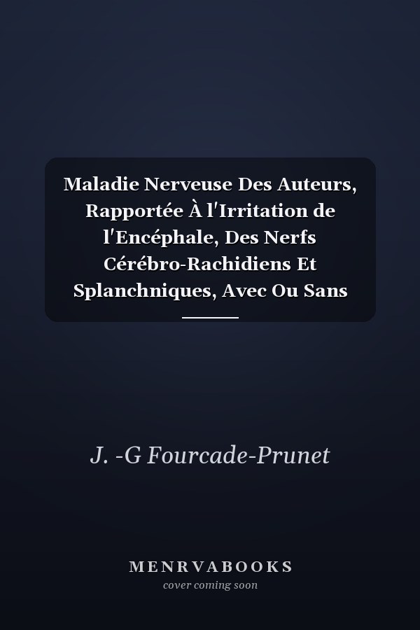 Maladie Nerveuse Des Auteurs, Rapportée À l'Irritation de l'Encéphale, Des Nerfs Cérébro-Rachidiens Et Splanchniques, Avec Ou Sans Inflammation