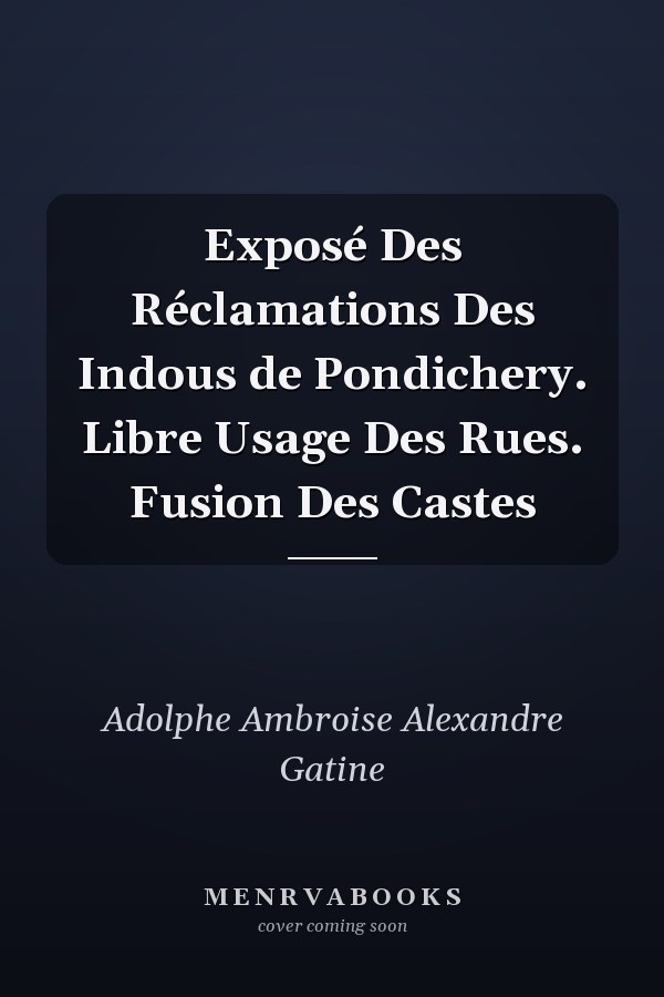 Exposé Des Réclamations Des Indous de Pondichery. Libre Usage Des Rues. Fusion Des Castes