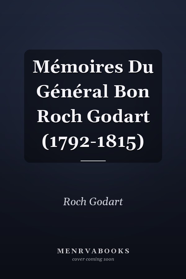 Mémoires Du Général Bon Roch Godart (1792-1815)