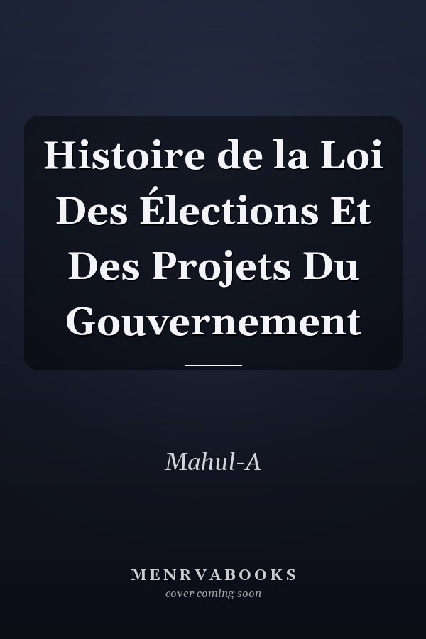 Histoire de la Loi Des Élections Et Des Projets Du Gouvernement