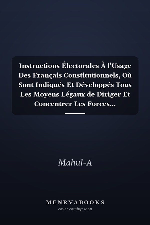 Instructions Électorales À l'Usage Des Français Constitutionnels, Où Sont Indiqués Et Développés Tous Les Moyens Légaux de Diriger Et Concentrer Les Forces...