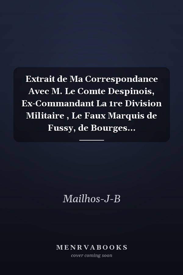 Extrait de Ma Correspondance Avec M. Le Comte Despinois, Ex-Commandant La 1re Division Militaire , Le Faux Marquis de Fussy, de Bourges...