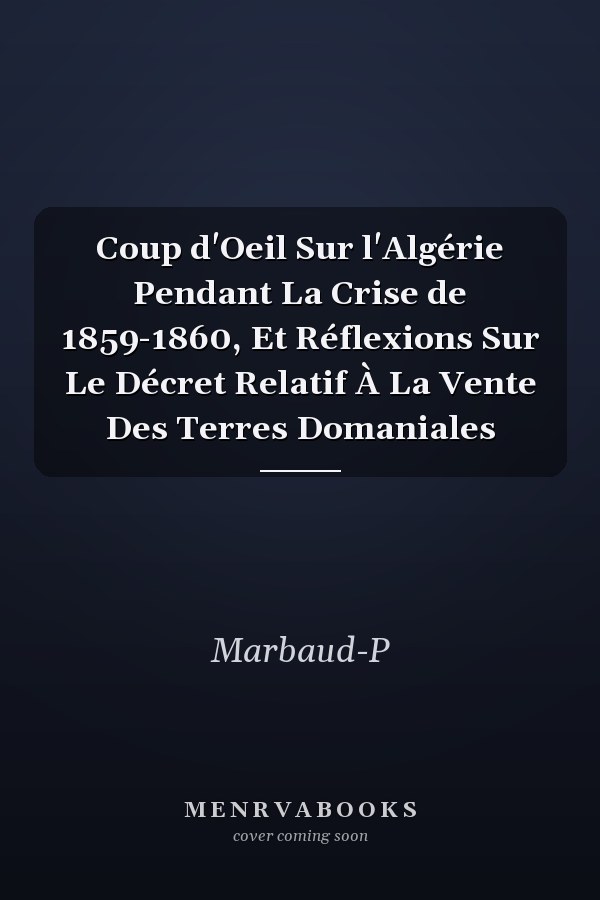 Coup d'Oeil Sur l'Algérie Pendant La Crise de 1859-1860, Et Réflexions Sur Le Décret Relatif À La Vente Des Terres Domaniales