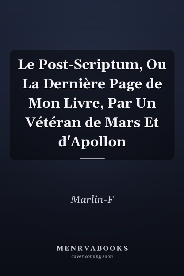 Le Post-Scriptum, Ou La Dernière Page de Mon Livre, Par Un Vétéran de Mars Et d'Apollon