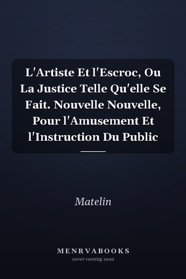 L'Artiste Et l'Escroc, Ou La Justice Telle Qu'elle Se Fait. Nouvelle Nouvelle, Pour l'Amusement Et l'Instruction Du Public