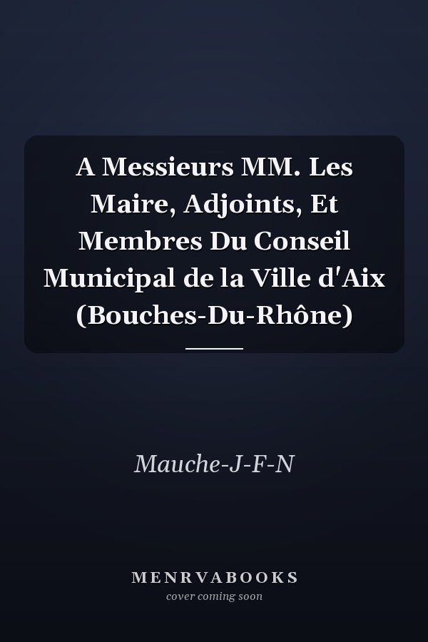 A Messieurs MM. Les Maire, Adjoints, Et Membres Du Conseil Municipal de la Ville d'Aix (Bouches-Du-Rhône)